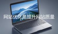 網(wǎng)站優(yōu)化是提升網(wǎng)站質(zhì)量與用戶體驗、增強搜索引擎友好性的系統(tǒng)工程
