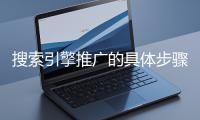 搜索引擎推廣的具體步驟和注意事項有哪些？